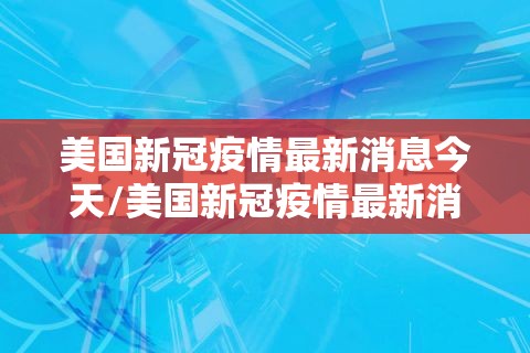 美国新冠疫情最新消息今天/美国新冠疫情最新消息今天数据 美国新冠疫情最新消息今天/美国新冠疫情最新消息今天数据