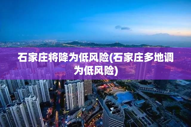 石家庄将降为低风险(石家庄多地调为低风险)