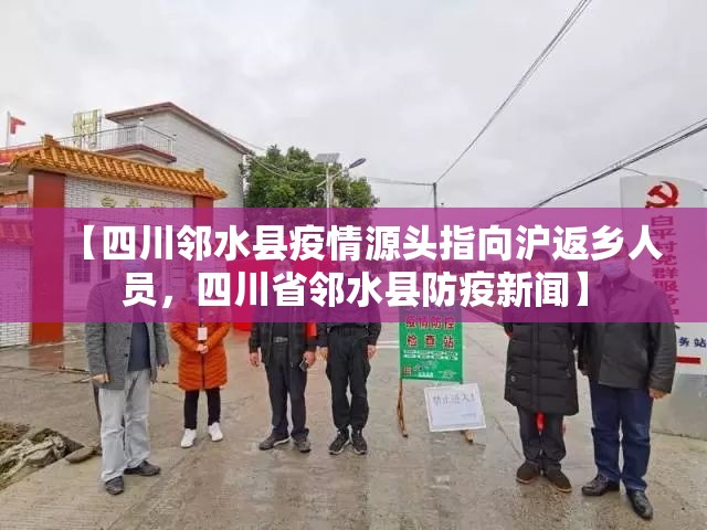 【四川邻水县疫情源头指向沪返乡人员,四川省邻水县防疫新闻】 【四川邻水县疫情源头指向沪返乡人员,四川省邻水县防疫新闻】