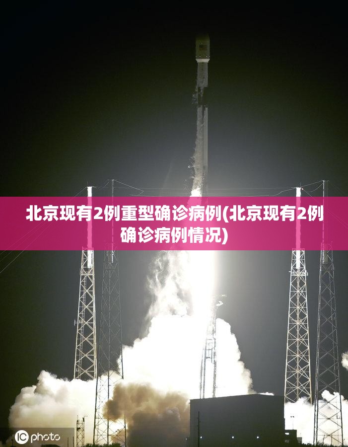 北京现有2例重型确诊病例(北京现有2例确诊病例情况)
