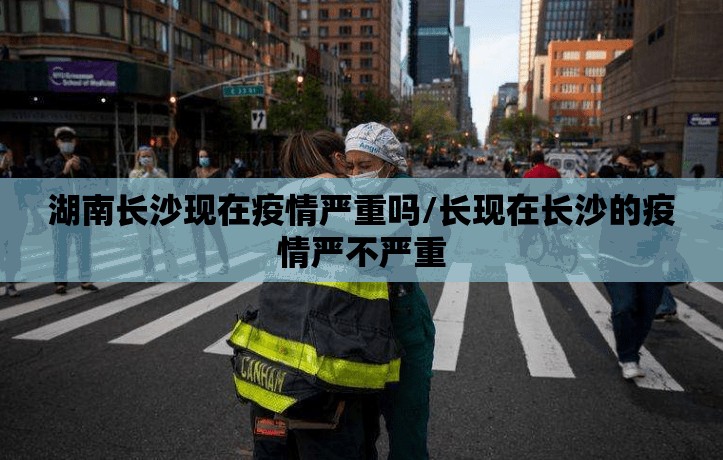 湖南长沙现在疫情严重吗/长现在长沙的疫情严不严重