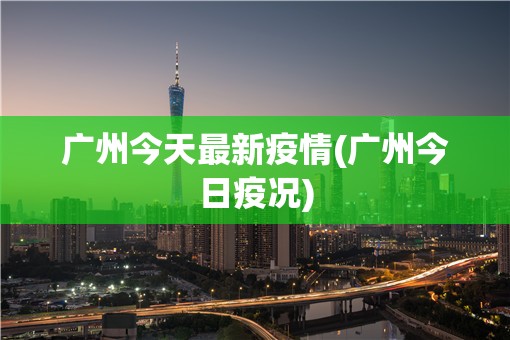 广州今天最新疫情(广州今日疫况)