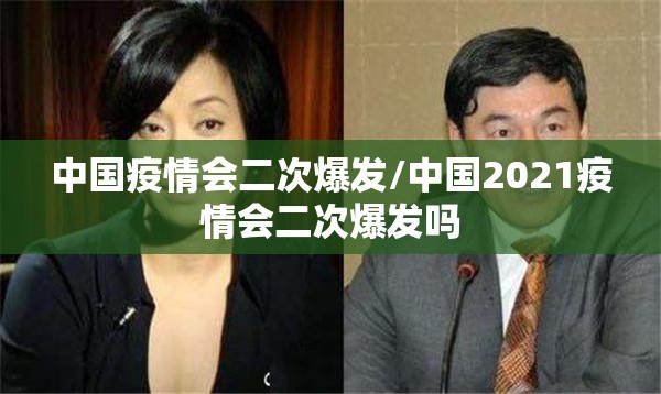 中国疫情会二次爆发/中国2021疫情会二次爆发吗