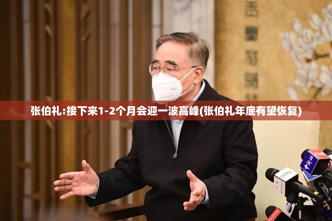 张伯礼:接下来1-2个月会迎一波高峰(张伯礼年底有望恢复)