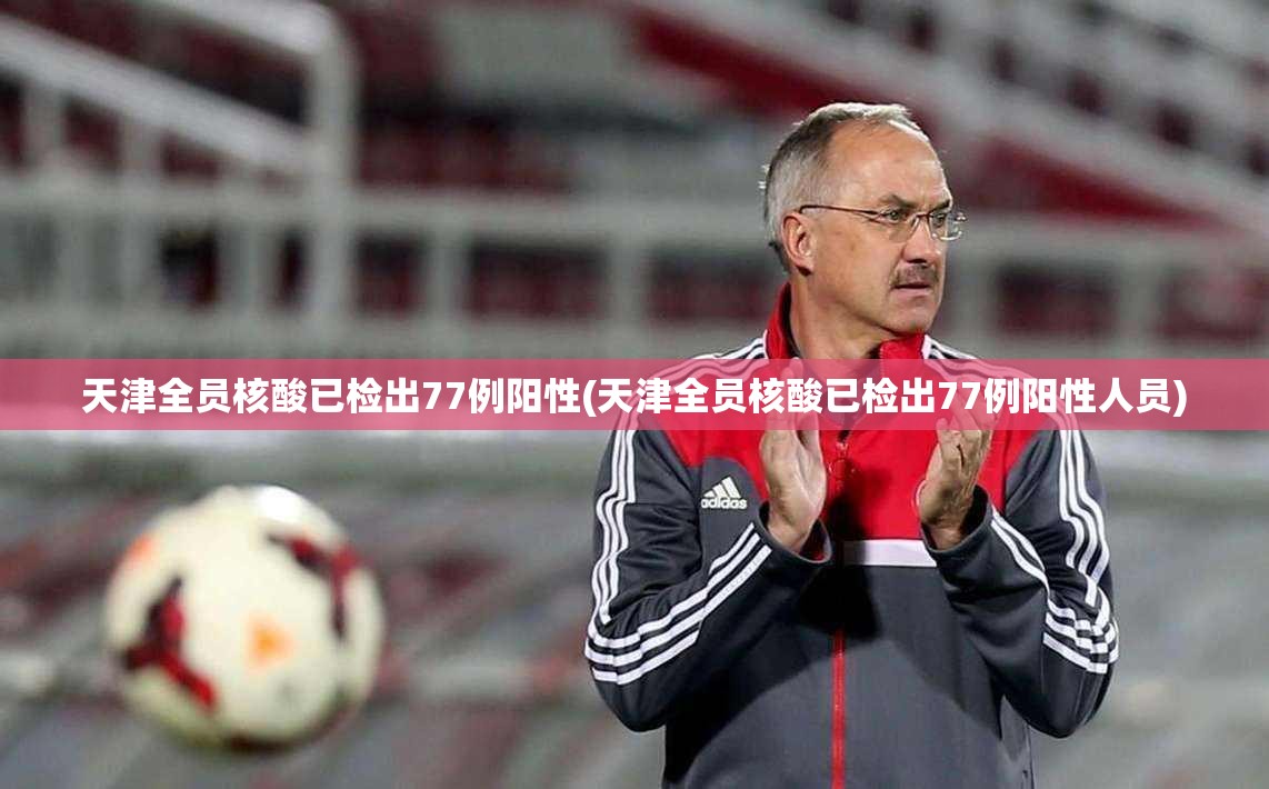 天津全员核酸已检出77例阳性(天津全员核酸已检出77例阳性人员)