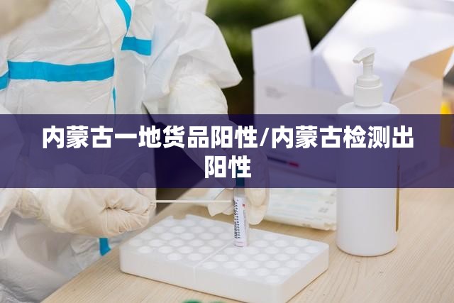 内蒙古一地货品阳性/内蒙古检测出阳性