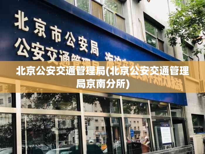 北京公安交通管理局(北京公安交通管理局京南分所)