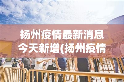 扬州疫情最新消息今天新增(扬州疫情最新消息今天新增行踪)