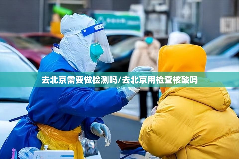 去北京需要做检测吗/去北京用检查核酸吗