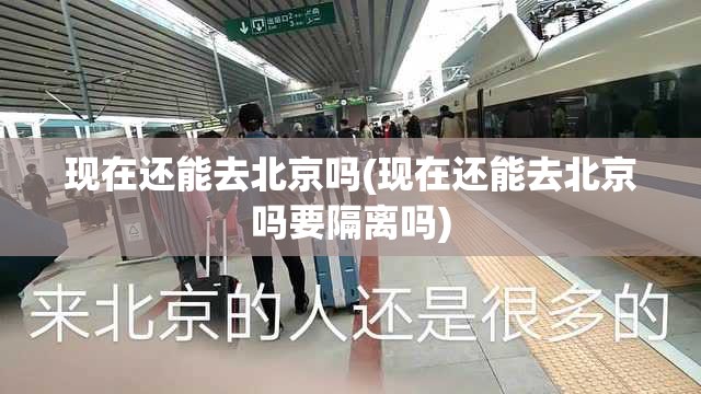 现在还能去北京吗(现在还能去北京吗要隔离吗)