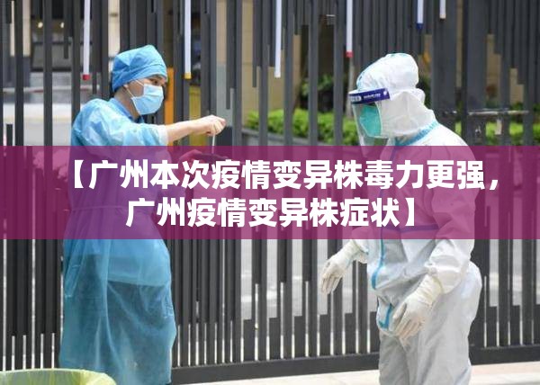 【广州本次疫情变异株毒力更强，广州疫情变异株症状】