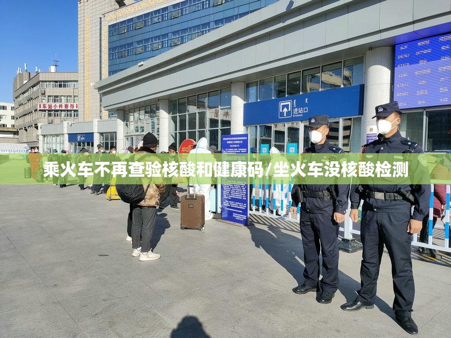 乘火车不再查验核酸和健康码/坐火车没核酸检测 乘火车不再查验核酸和健康码/坐火车没核酸检测