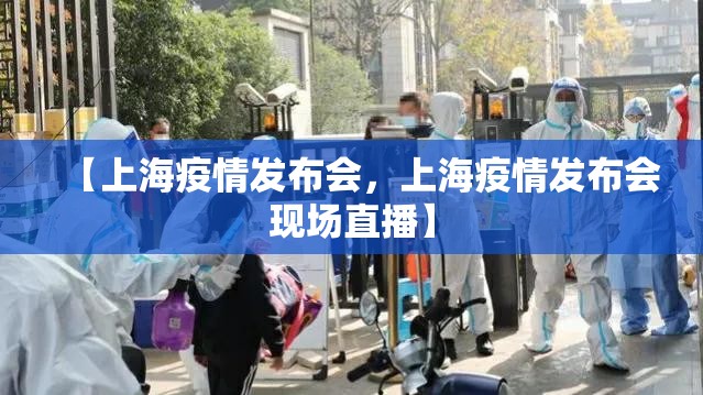 【上海疫情发布会,上海疫情发布会现场直播】 【上海疫情发布会,上海疫情发布会现场直播】