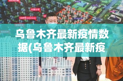 乌鲁木齐最新疫情数据(乌鲁木齐最新疫情信息)