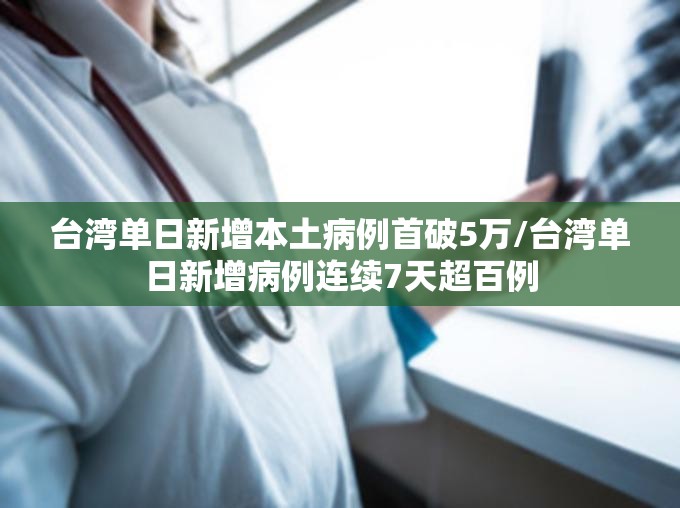 台湾单日新增本土病例首破5万/台湾单日新增病例连续7天超百例