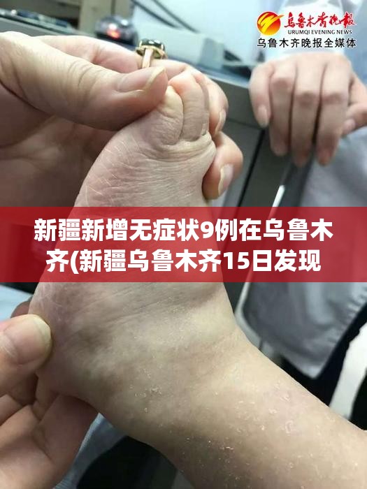 新疆新增无症状9例在乌鲁木齐(新疆乌鲁木齐15日发现确诊病例1例,无症状感染者3例)
