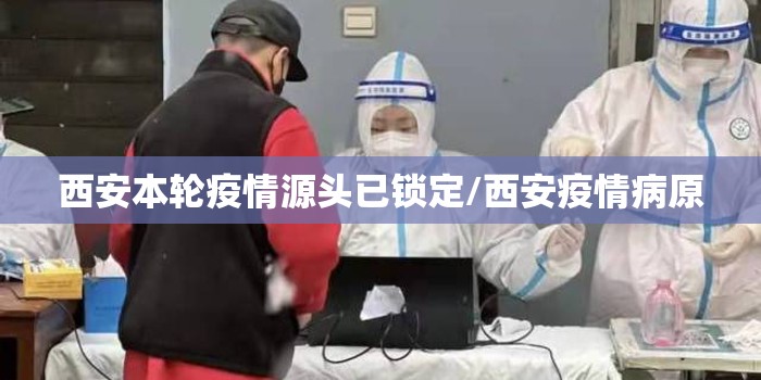 西安本轮疫情源头已锁定/西安疫情病原