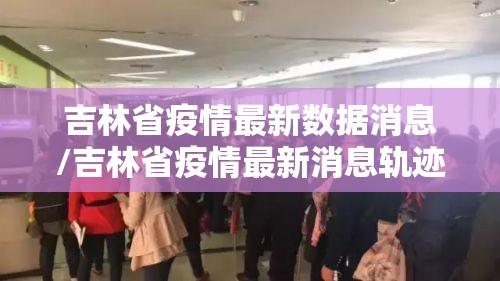 吉林省疫情最新数据消息/吉林省疫情最新消息轨迹