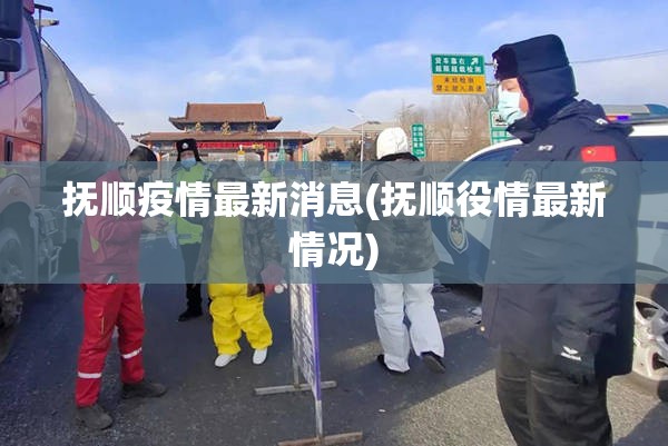 抚顺疫情最新消息(抚顺役情最新情况)
