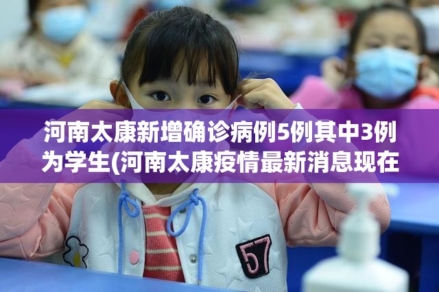 河南太康新增确诊病例5例其中3例为学生(河南太康疫情最新消息现在还有几位病人)