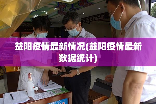 益阳疫情最新情况(益阳疫情最新数据统计)