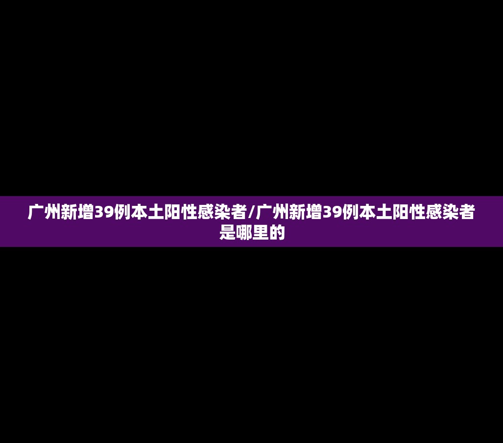 广州新增39例本土阳性感染者/广州新增39例本土阳性感染者是哪里的