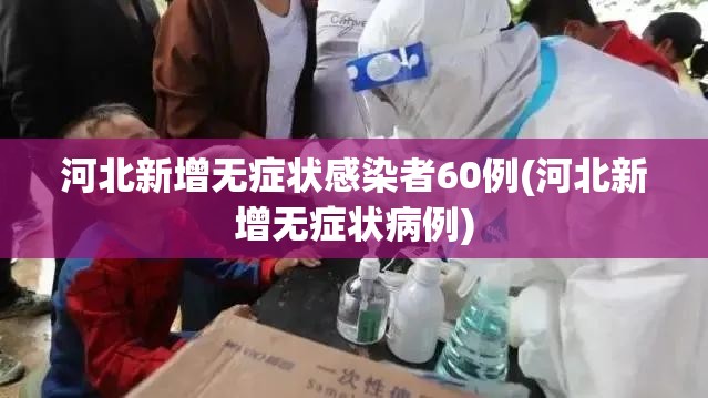 河北新增无症状感染者60例(河北新增无症状病例)