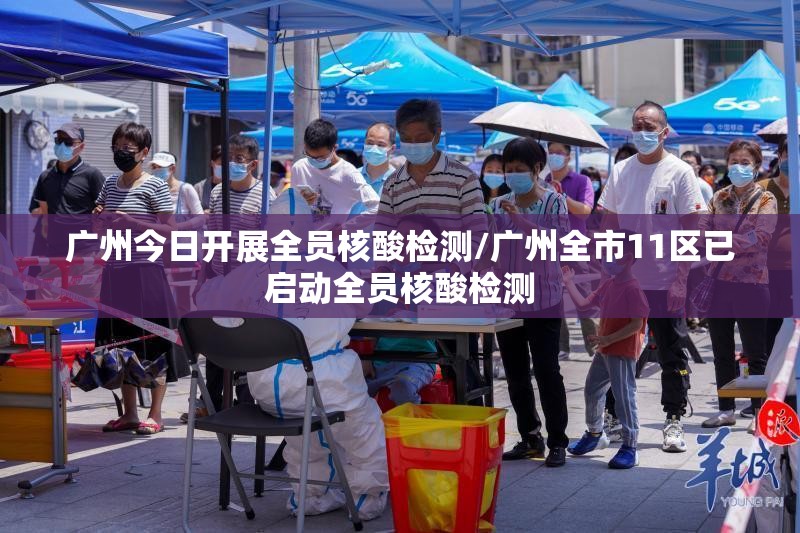 广州今日开展全员核酸检测/广州全市11区已启动全员核酸检测