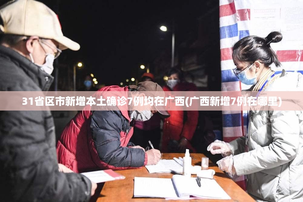 31省区市新增本土确诊7例均在广西(广西新增7例在哪里)