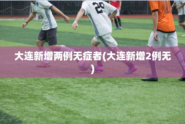 大连新增两例无症者(大连新增2例无)
