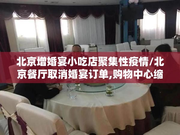 北京增婚宴小吃店聚集性疫情/北京餐厅取消婚宴订单,购物中心缩小公众活动规模 北京增婚宴小吃店聚集性疫情/北京餐厅取消婚宴订单,购物中心缩小公众活动规模