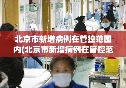 北京市新增病例在管控范围内(北京市新增病例在管控范围内封控几天)