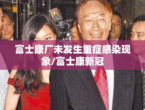 富士康厂未发生重症感染现象/富士康新冠