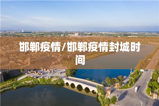 邯郸疫情/邯郸疫情封城时间