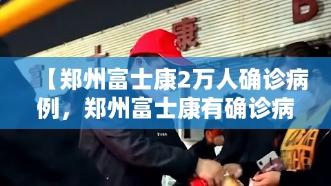 【郑州富士康2万人确诊病例，郑州富士康有确诊病例吗】