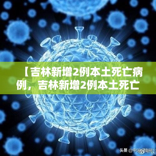 【吉林新增2例本土死亡病例,吉林新增2例本土死亡病例详情】 【吉林新增2例本土死亡病例,吉林新增2例本土死亡病例详情】