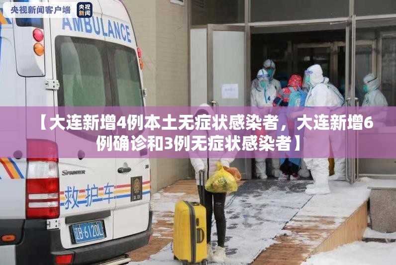 【大连新增4例本土无症状感染者，大连新增6例确诊和3例无症状感染者】