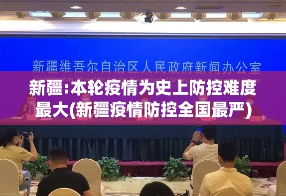 新疆:本轮疫情为史上防控难度最大(新疆疫情防控全国最严)