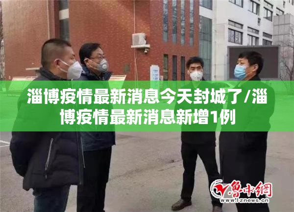 淄博疫情最新消息今天封城了/淄博疫情最新消息新增1例