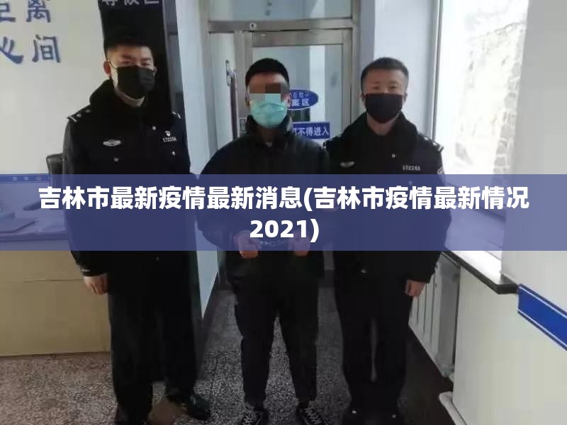 吉林市最新疫情最新消息(吉林市疫情最新情况2021)