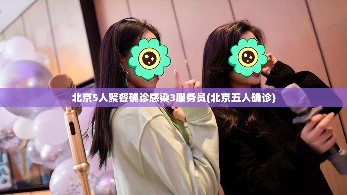 北京5人聚餐确诊感染3服务员(北京五人确诊)