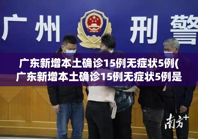 广东新增本土确诊15例无症状5例(广东新增本土确诊15例无症状5例是哪里的)