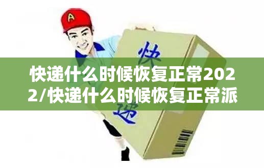 快递什么时候恢复正常2022/快递什么时候恢复正常派送