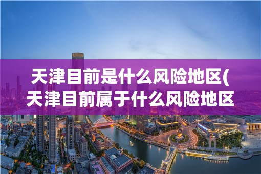 天津目前是什么风险地区(天津目前属于什么风险地区)
