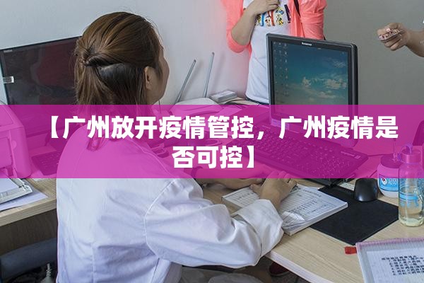 【广州放开疫情管控，广州疫情是否可控】