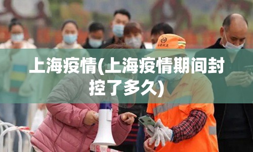 上海疫情(上海疫情期间封控了多久)