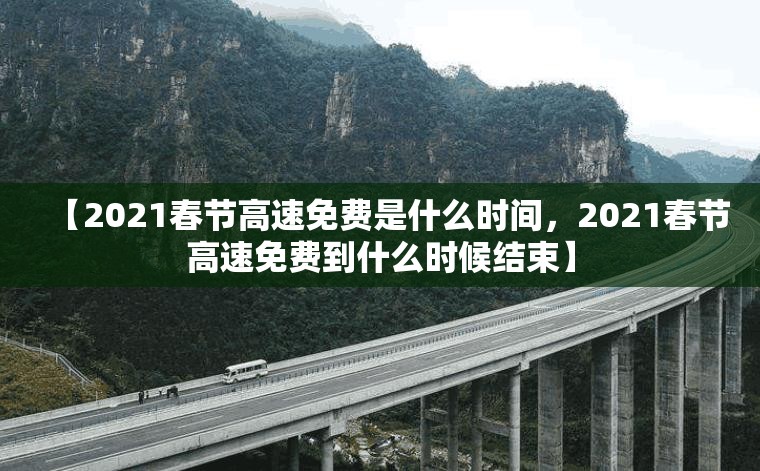 【2021春节高速免费是什么时间，2021春节高速免费到什么时候结束】