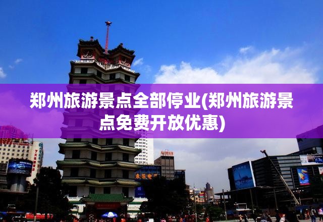 郑州旅游景点全部停业(郑州旅游景点免费开放优惠)