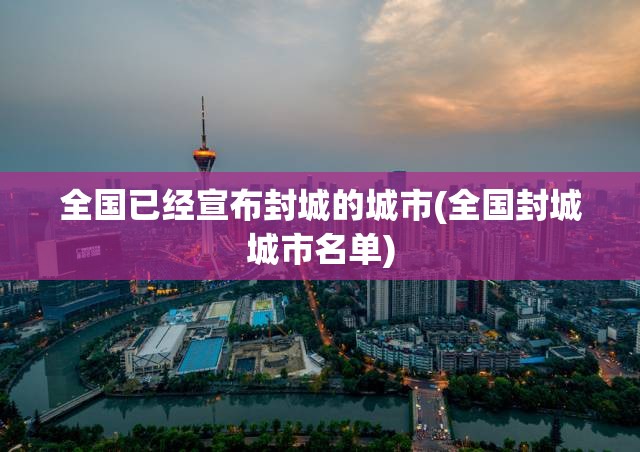 全国已经宣布封城的城市(全国封城城市名单)
