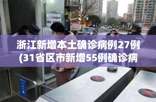 浙江新增本土确诊病例27例(31省区市新增55例确诊病例,浙江新增1例本土病例)